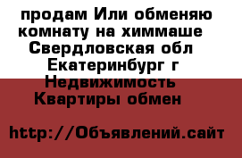 продам Или обменяю комнату на химмаше - Свердловская обл., Екатеринбург г. Недвижимость » Квартиры обмен   